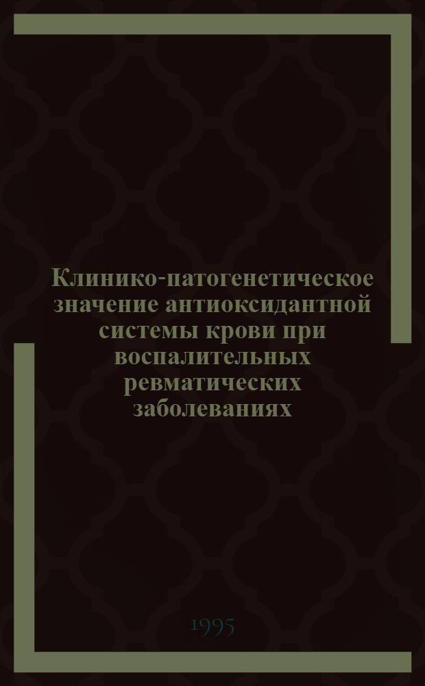 Клинико-патогенетическое значение антиоксидантной системы крови при воспалительных ревматических заболеваниях : Автореф. дис. на соиск. учен. степ. д.м.н. : Спец. 14.00.39