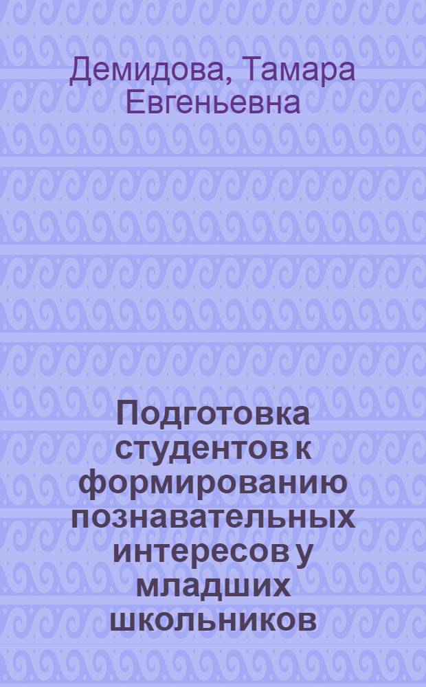 Подготовка студентов к формированию познавательных интересов у младших школьников: (На материале методик преподавания математики и природоведения) : Автореф. дис. на соиск. учен. степ. к.п.н. : Спец. 13.00.01