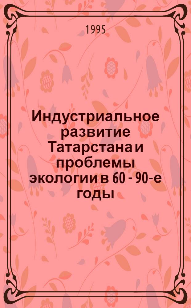 Индустриальное развитие Татарстана и проблемы экологии в 60 - 90-е годы : Автореф. дис. на соиск. учен. степ. к.ист.н. : Спец. 07.00.02