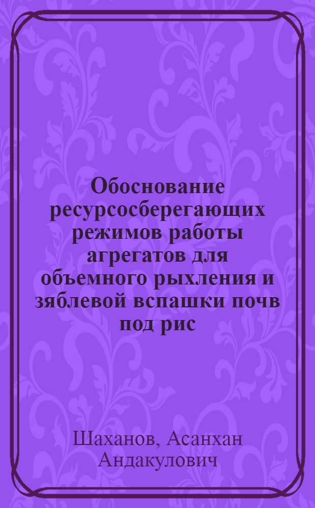 Обоснование ресурсосберегающих режимов работы агрегатов для объемного рыхления и зяблевой вспашки почв под рис: (В условиях Кзыл-Орд. обл.) : Автореф. дис. на соиск. учен. степ. к.т.н. : Спец. 05.20.01