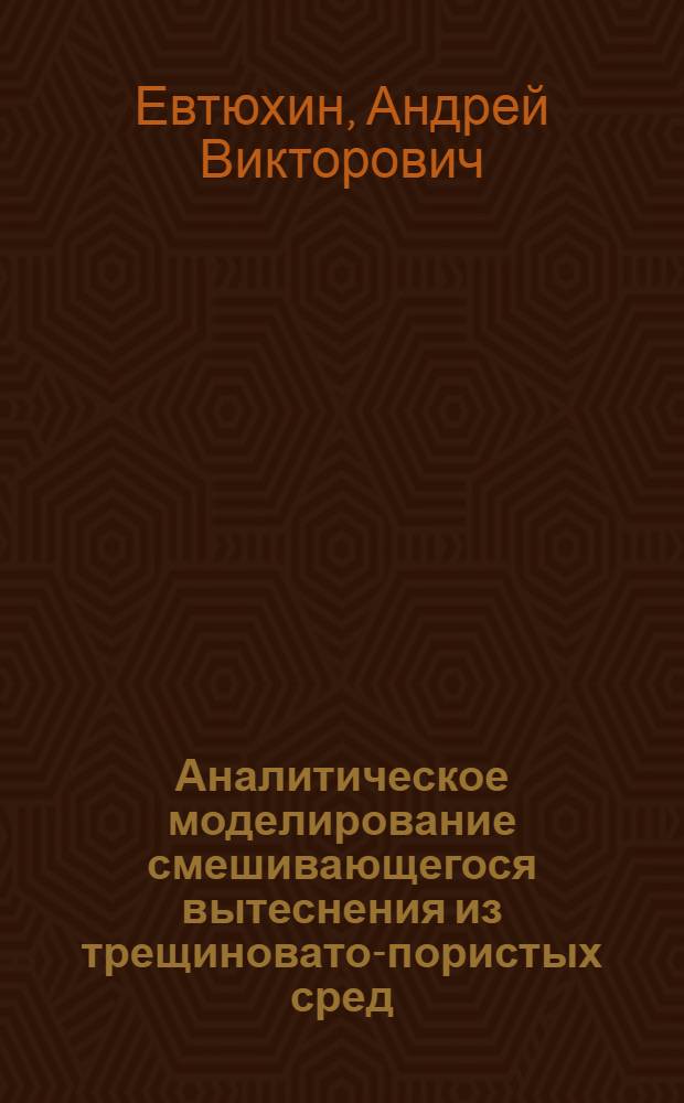 Аналитическое моделирование смешивающегося вытеснения из трещиновато-пористых сред : Автореф. дис. на соиск. учен. степ. к.т.н. : Спец. 01.02.05