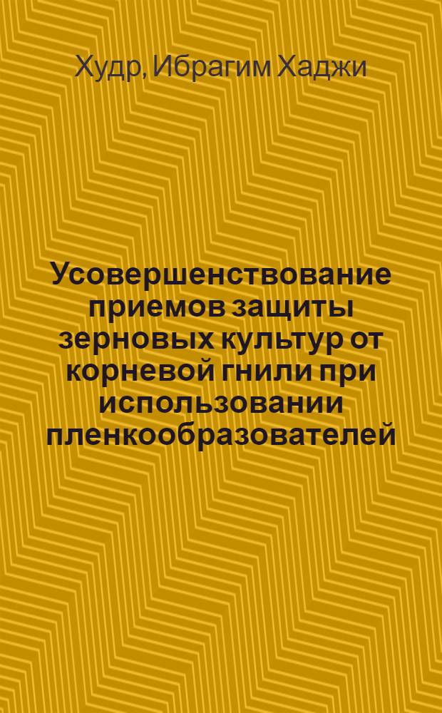 Усовершенствование приемов защиты зерновых культур от корневой гнили при использовании пленкообразователей : Автореф. дис. на соиск. учен. степ. к.б.н. : Спец. 06.01.11