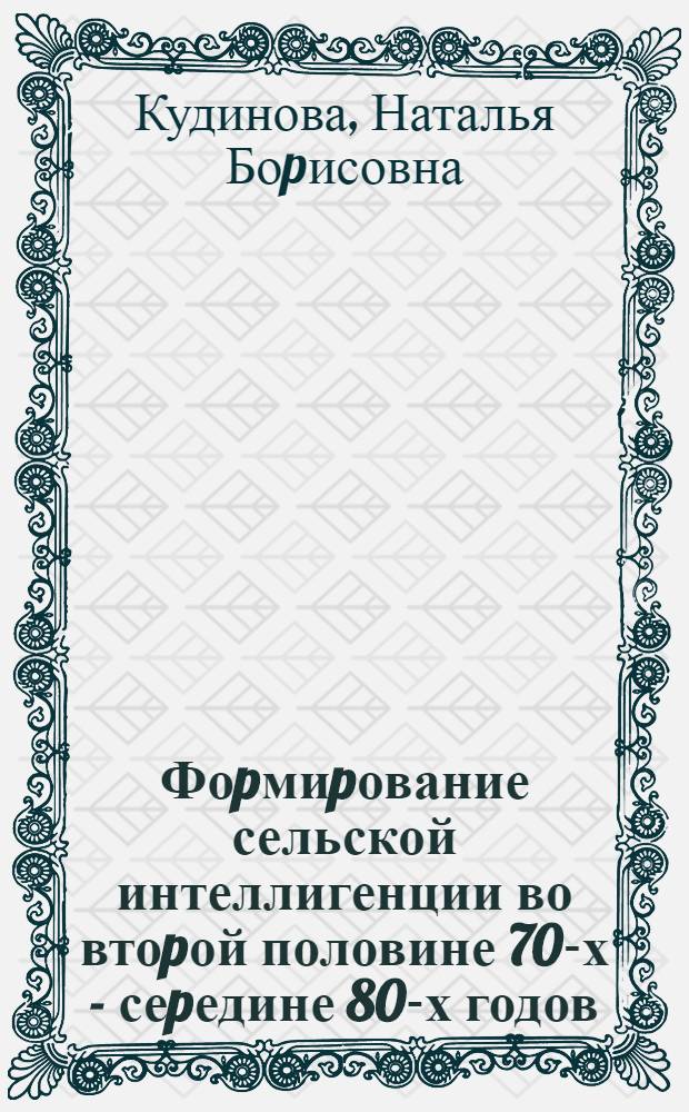 Фоpмиpование сельской интеллигенции во втоpой половине 70-х - сеpедине 80-х годов: (На матеpиалах гос., паpт. и обществ. оpг. Веpх. Поволжья) : Автореф. дис. на соиск. учен. степ. к.ист.н. : Спец. 07.00.01