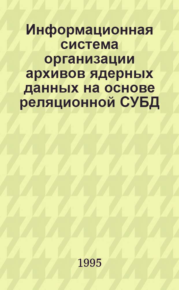 Информационная система организации архивов ядерных данных на основе реляционной СУБД : Автореф. дис. на соиск. учен. степ. к.ф.-м.н. : Спец. 05.13.11