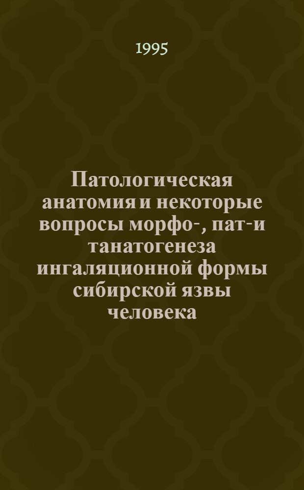 Патологическая анатомия и некоторые вопросы морфо-, пато- и танатогенеза ингаляционной формы сибирской язвы человека : Автореф. дис. на соиск. учен. степ. д.м.н. : Спец. 14.00.15