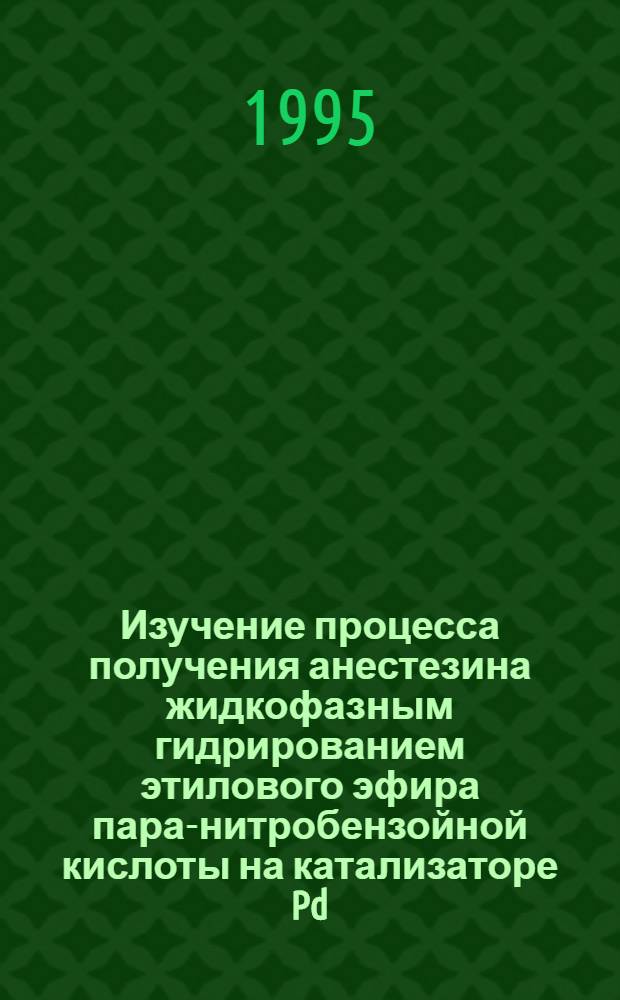 Изучение процесса получения анестезина жидкофазным гидрированием этилового эфира пара-нитробензойной кислоты на катализаторе Pd/C : Автореф. дис. на соиск. учен. степ. к.т.н. : Спец. 05.17.08
