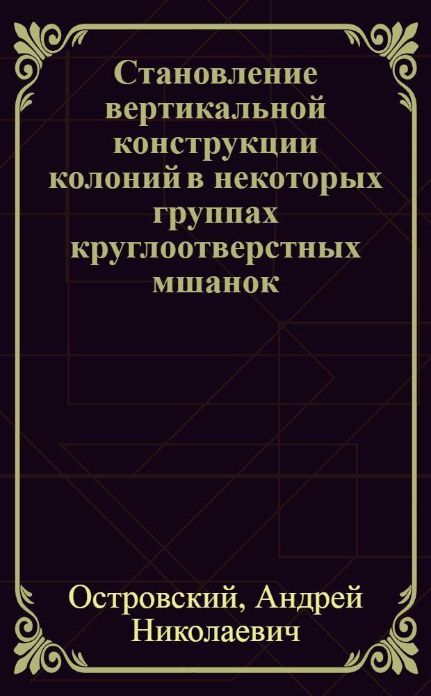 Становление вертикальной конструкции колоний в некоторых группах круглоотверстных мшанок (Bryozoa, Tubuliporida): (На прим. представителей антарктической фауны) : Автореф. дис. на соиск. учен. степ. к.б.н. : Спец. 03.00.08