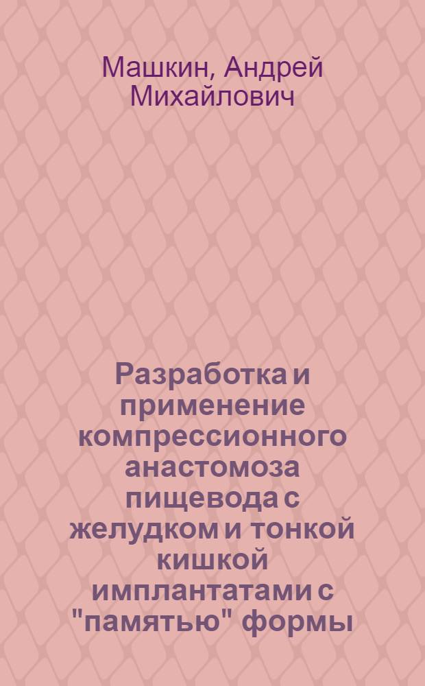 Разработка и применение компрессионного анастомоза пищевода с желудком и тонкой кишкой имплантатами с "памятью" формы (Эксперим.-клин. исслед.) : Автореф. дис. на соиск. учен. степ. к.м.н. : Спец. 14.00.27