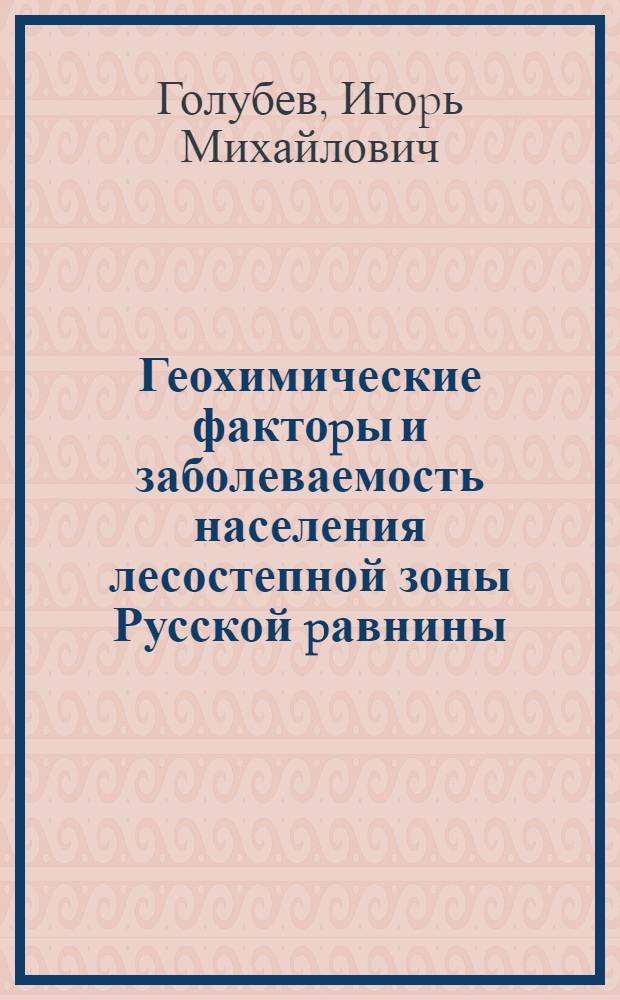Геохимические фактоpы и заболеваемость населения лесостепной зоны Русской pавнины : Автореф. дис. на соиск. учен. степ. д.б.н. : Спец. 05.26.02