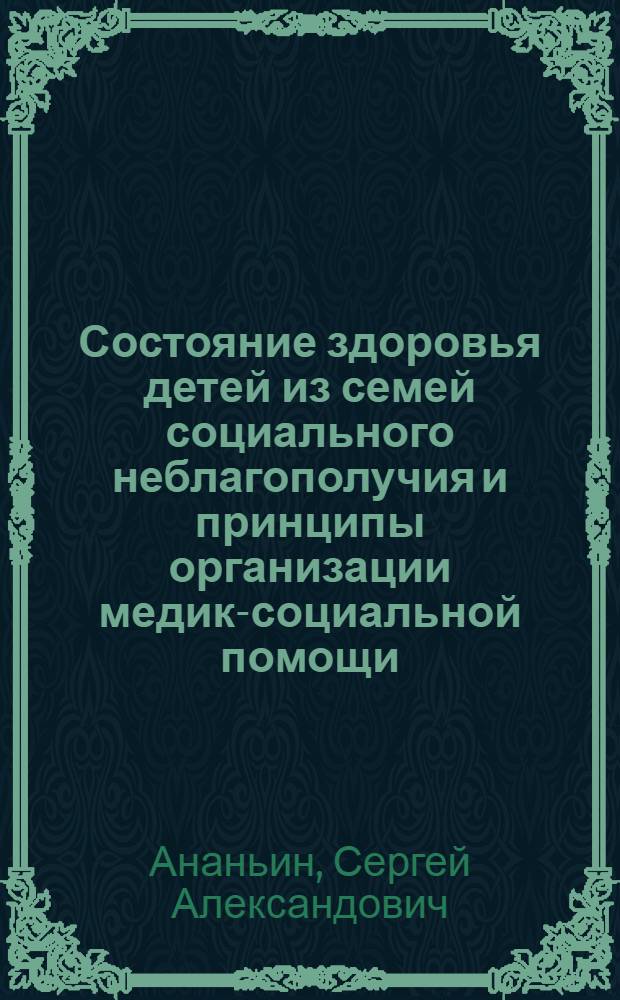Состояние здоровья детей из семей социального неблагополучия и принципы организации медико- социальной помощи : Автореф. дис. на соиск. учен. степ. д.м.н. : Спец. 14.00.33