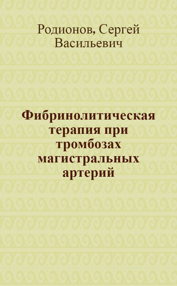 Фибринолитическая терапия при тромбозах магистральных артерий : Автореф. дис. на соиск. учен. степ. д.м.н. : Спец. 14.00.27