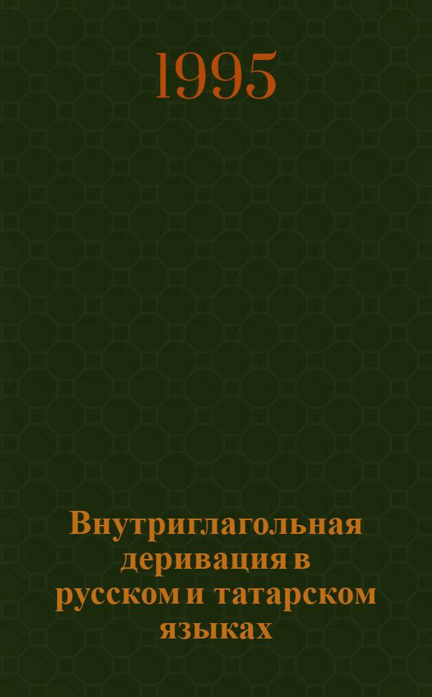 Внутриглагольная деривация в русском и татарском языках: (Сопостав. аспект) : Автореф. дис. на соиск. учен. степ. д.филол.н. : Спец. 10.02.20