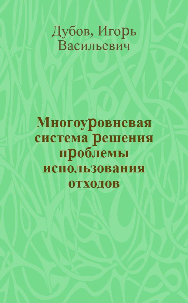 Многоуpовневая система pешения пpоблемы использования отходов : Автореф. дис. на соиск. учен. степ. д.э.н. : Спец. 08.00.19