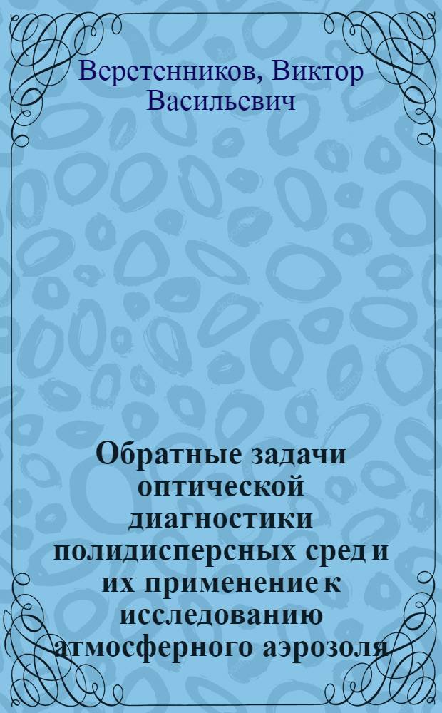 Обратные задачи оптической диагностики полидисперсных сред и их применение к исследованию атмосферного аэрозоля : Автореф. дис. на соиск. учен. степ. д.ф.-м.н. : Спец. 01.04.05
