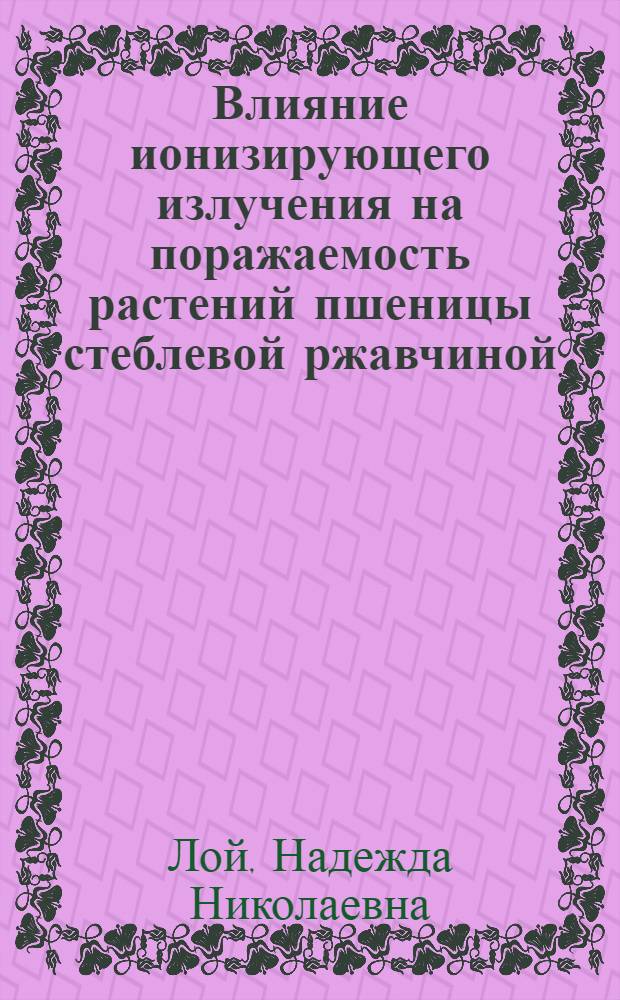 Влияние ионизирующего излучения на поражаемость растений пшеницы стеблевой ржавчиной : Автореф. дис. на соиск. учен. степ. к.б.н. : Спец. 03.00.01