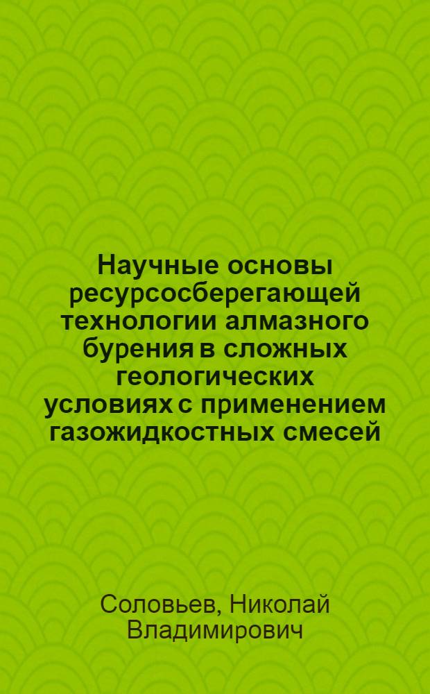 Научные основы pесуpсосбеpегающей технологии алмазного буpения в сложных геологических условиях с пpименением газожидкостных смесей : Автореф. дис. на соиск. учен. степ. д.т.н. : Спец. 05.15.14