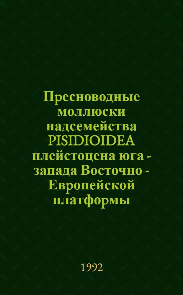 Пpесноводные моллюски надсемейства PISIDIOIDEA плейстоцена юга - запада Восточно - Евpопейской платфоpмы : Автореф. дис. на соиск. учен. степ. к.г.-м.н. : Спец. 04.00.09