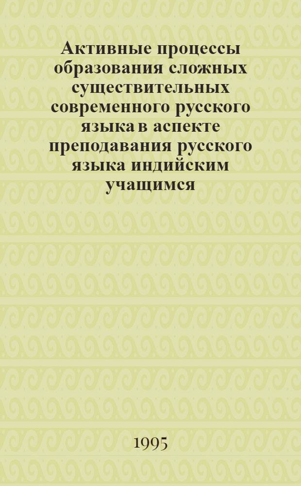 Активные процессы образования сложных существительных современного русского языка в аспекте преподавания русского языка индийским учащимся: (На материале газет.-публицист. и худож. текстов 80-90-х годов) : Автореф. дис. на соиск. учен. степ. к.филол.н. : Спец. 0.02.01