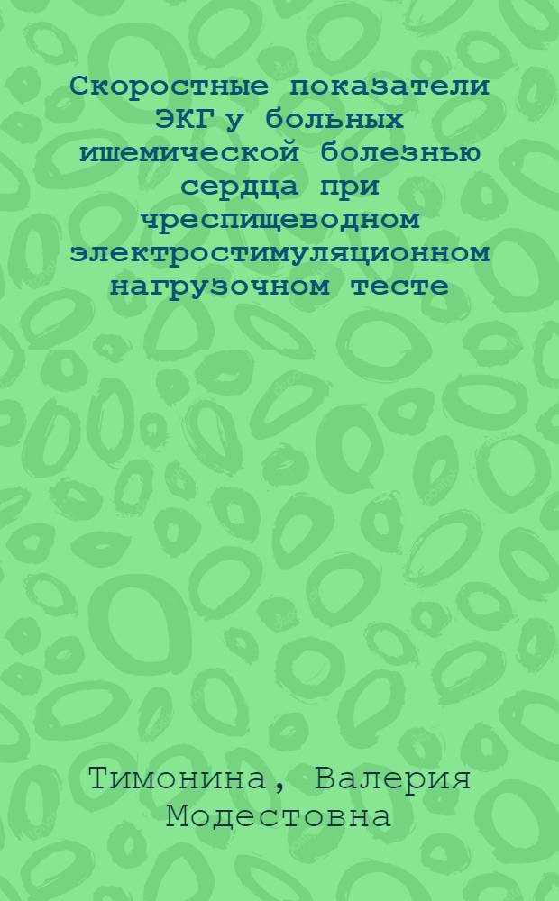 Скоростные показатели ЭКГ у больных ишемической болезнью сердца при чреспищеводном электростимуляционном нагрузочном тесте. Их роль в диагностике коронарной недостаточности и функционального состояния миокарда : Автореф. дис. на соиск. учен. степ. к.м.н. : Спец. 14.00.06