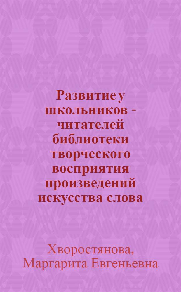 Развитие у школьников - читателей библиотеки творческого восприятия произведений искусства слова : Автореф. дис. на соиск. учен. степ. к.п.н. : Спец. 05.25.03