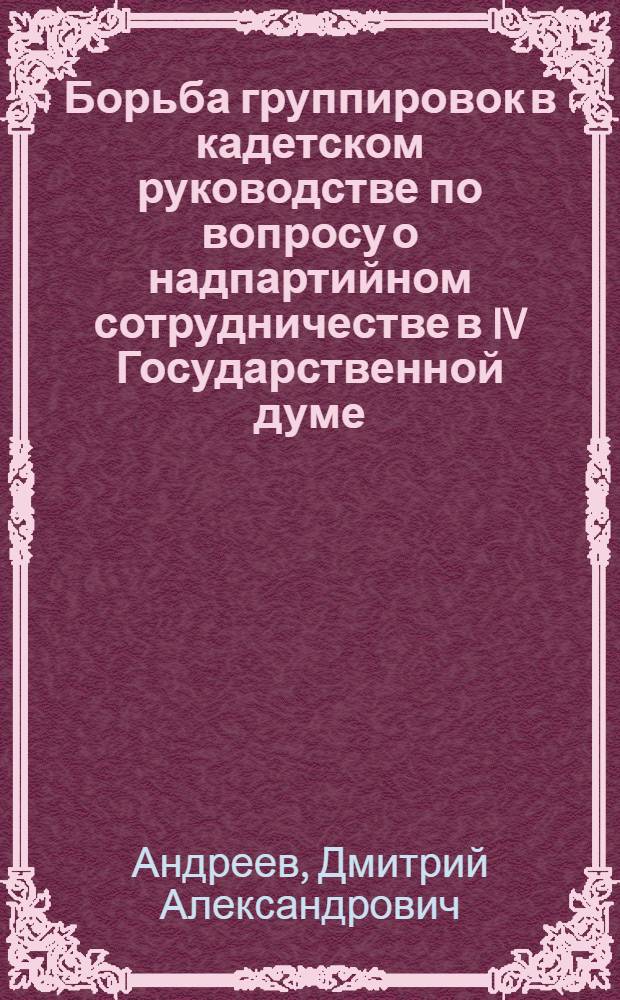 Борьба группировок в кадетском руководстве по вопросу о надпартийном сотрудничестве в IV Государственной думе : Автореф. дис. на соиск. учен. степ. к.ист.н. : Спец. 07.00.02