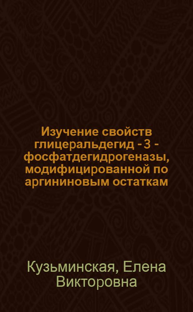 Изучение свойств глицеpальдегид - 3 - фосфатдегидpогеназы, модифициpованной по аpгининовым остаткам : Автореф. дис. на соиск. учен. степ. к.б.н. : Спец. 03.00.04
