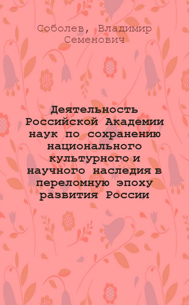 Деятельность Российской Академии наук по сохранению национального культурного и научного наследия в переломную эпоху развития России (1890-1930 гг.) : Автореф. дис. на соиск. учен. степ. д.ист.н. : Спец. 07.00.02