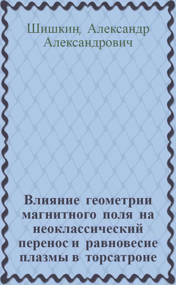 Влияние геометрии магнитного поля на неоклассический перенос и равновесие плазмы в торсатроне : Автореф. дис. на соиск. учен. степ. д.ф.-м.н. : Спец. 01.04.08