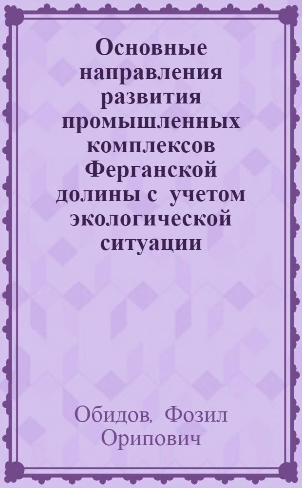 Основные направления развития промышленных комплексов Ферганской долины с учетом экологической ситуации : Автореф. дис. на соиск. учен. степ. к.э.н. : Спец. 08.00.04