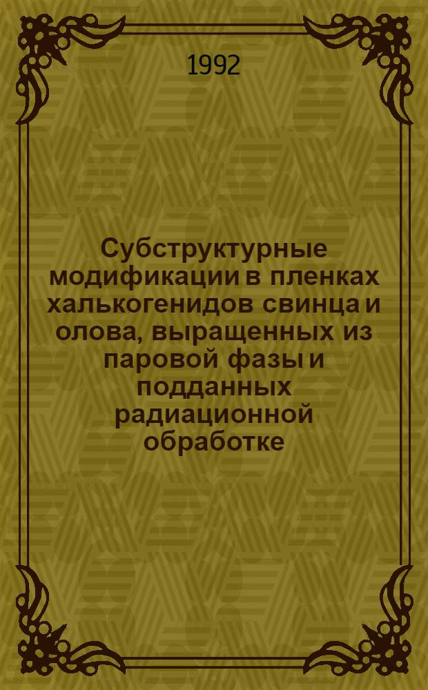 Субструктурные модификации в пленках халькогенидов свинца и олова, выращенных из паровой фазы и подданных радиационной обработке : Автореф. дис. на соиск. учен. степ. к.ф.-м.н. : Спец. 01.04.07