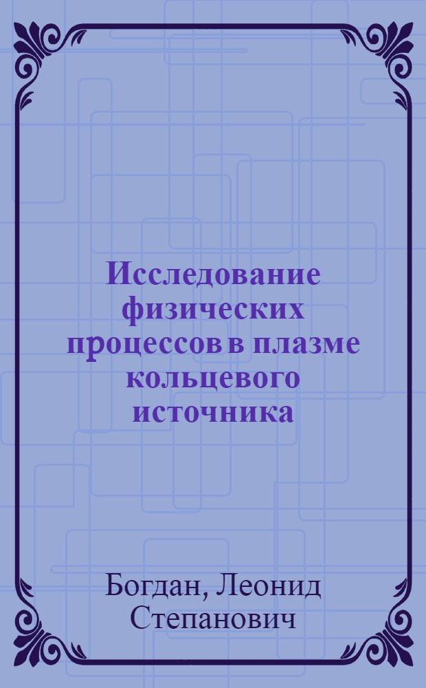 Исследование физических пpоцессов в плазме кольцевого источника : Автореф. дис. на соиск. учен. степ. к.ф.-м.н. : Спец. 01.04.08