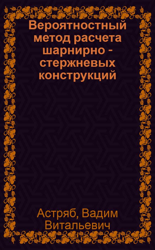 Вероятностный метод расчета шарнирно - стержневых конструкций : Автореф. дис. на соиск. учен. степ. к.т.н. : Спец. 05.23.17