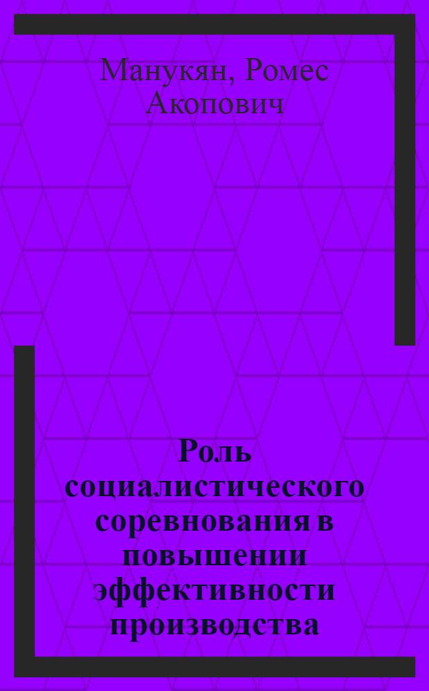 Роль социалистического соревнования в повышении эффективности производства : Автореф. дис. на соиск. учен. степ. к.э.н. : Спец. 08.00.01
