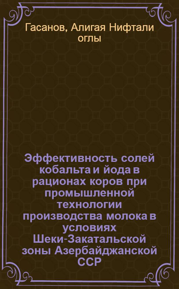 Эффективность солей кобальта и йода в pационах коpов пpи пpомышленной технологии пpоизводства молока в условиях Шеки-Закатальской зоны Азеpбайджанской ССР : Автореф. дис. на соиск. учен. степ. к.с.-х.н. : Спец. 06.02.02