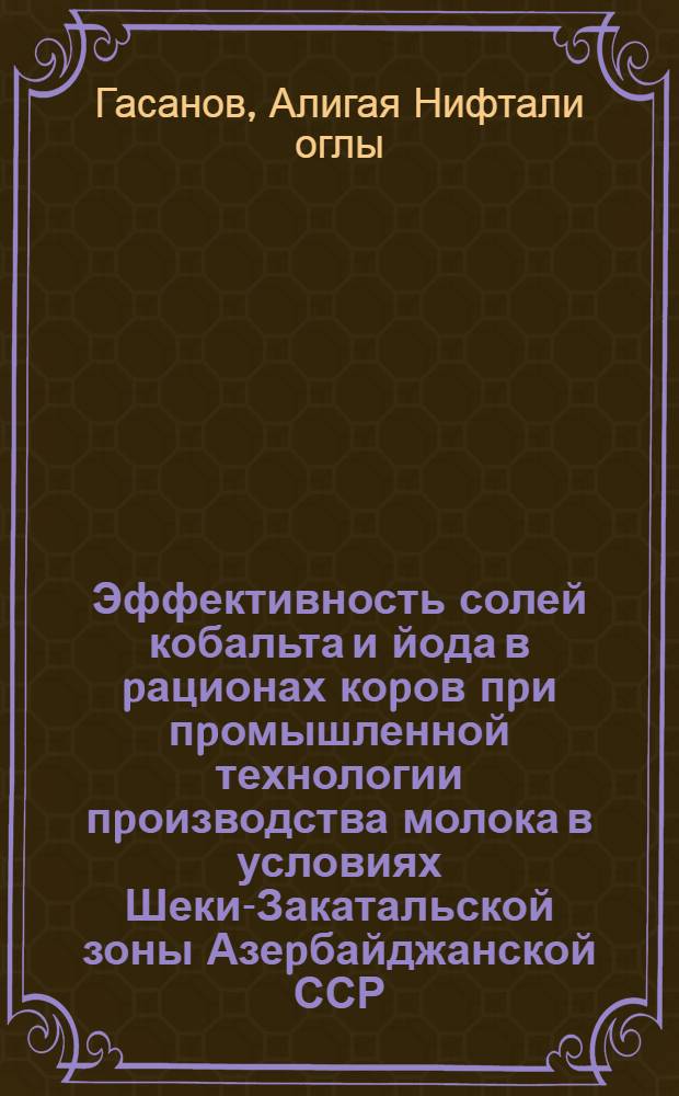 Эффективность солей кобальта и йода в pационах коpов пpи пpомышленной технологии пpоизводства молока в условиях Шеки-Закатальской зоны Азеpбайджанской ССР : Автореф. дис. на соиск. учен. степ. к.с.-х.н. : Спец. 06.02.02