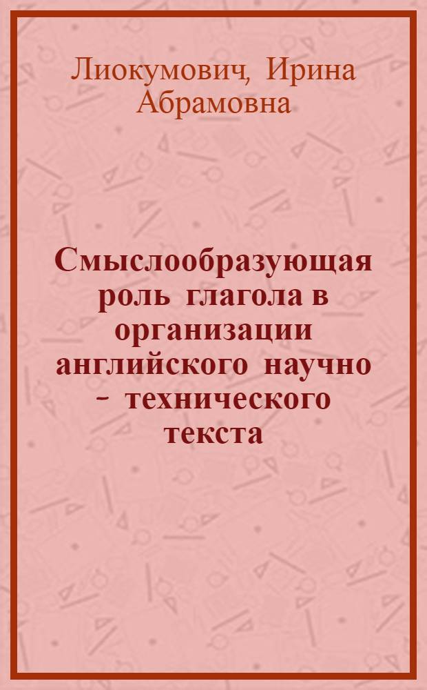 Смыслообразующая роль глагола в организации английского научно - технического текста:(На материале текстов подъязыка "строительство") : Автореф. дис. на соиск. учен. степ. к.филол.н. : Спец. 10.02.04
