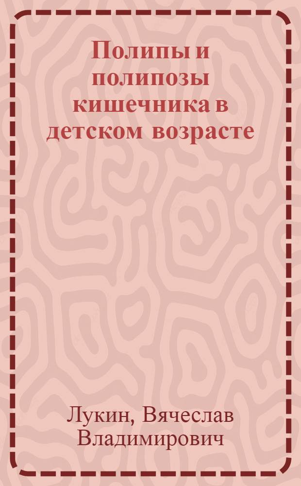 Полипы и полипозы кишечника в детском возрасте : Автореф. дис. на соиск. учен. степ. д.м.н. : Спец. 14.00.35