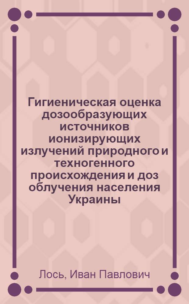 Гигиеническая оценка дозообразующих источников ионизирующих излучений природного и техногенного происхождения и доз облучения населения Украины : Автореф. дис. на соиск. учен. степ. д.б.н. : Спец. 14.00.07