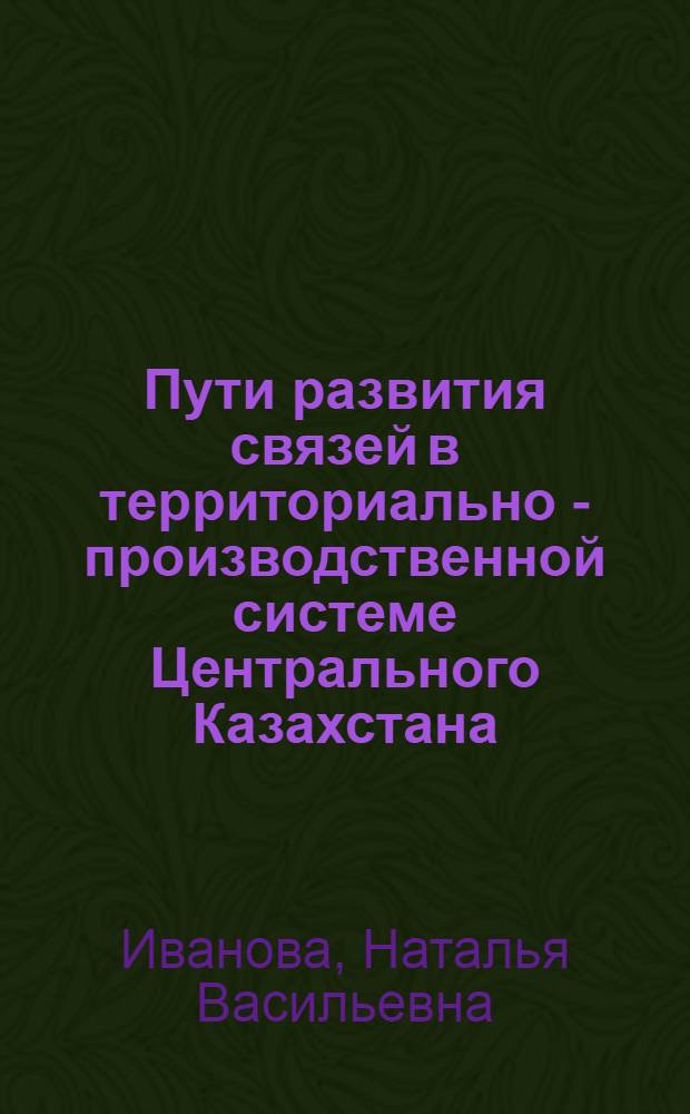 Пути развития связей в территориально - производственной системе Центрального Казахстана : Автореф. дис. на соиск. учен. степ. к.г.н. : Спец. 11.00.02