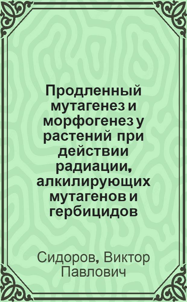 Продленный мутагенез и морфогенез у растений при действии радиации, алкилирующих мутагенов и гербицидов : Автореф. дис. на соиск. учен. степ. д.б.н. : Спец. 03.00.01