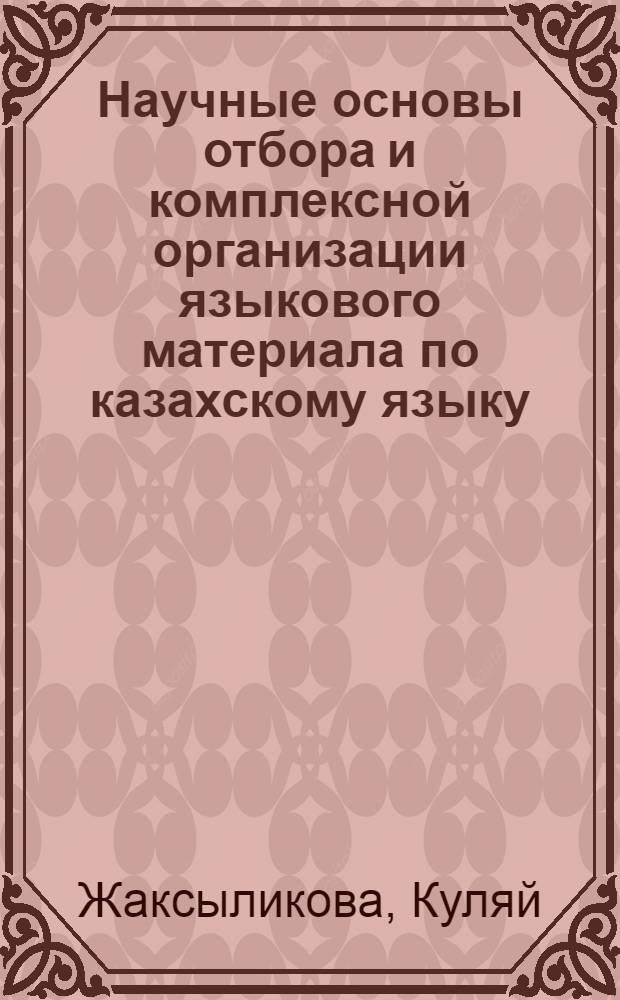 Научные основы отбора и комплексной организации языкового материала по казахскому языку : Автореф. дис. на соиск. учен. степ. к.п.н. : Спец. 13.00.02