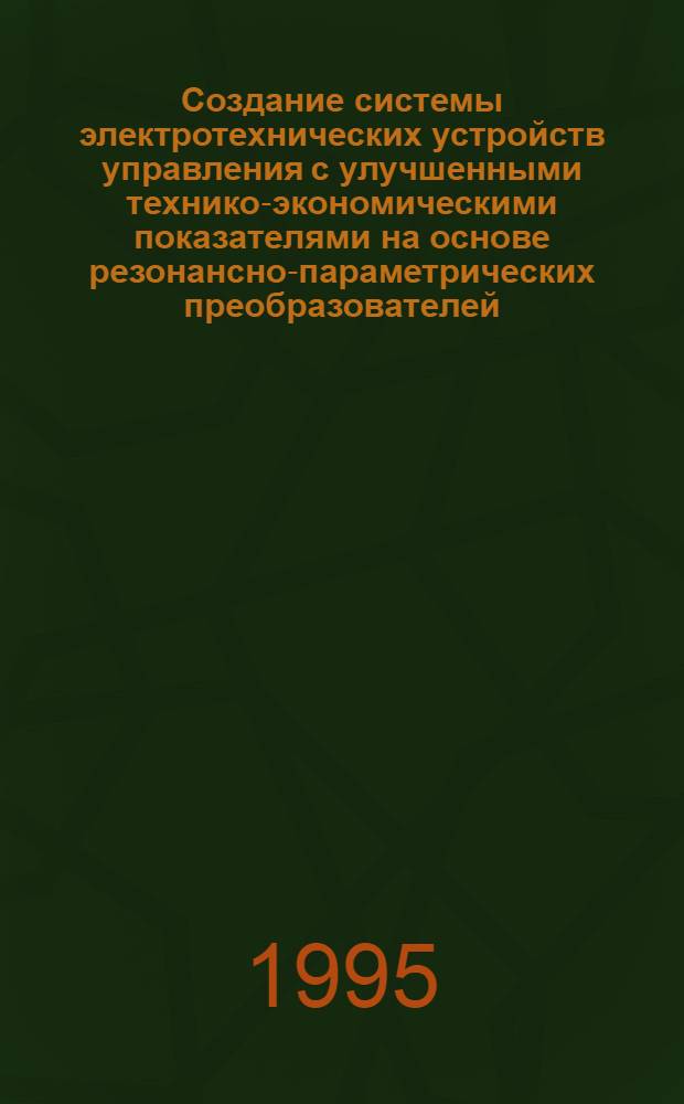 Создание системы электротехнических устройств управления с улучшенными технико-экономическими показателями на основе резонансно-параметрических преобразователей : Автореф. дис. на соиск. учен. степ. д.т.н. : Спец. 05.09.03