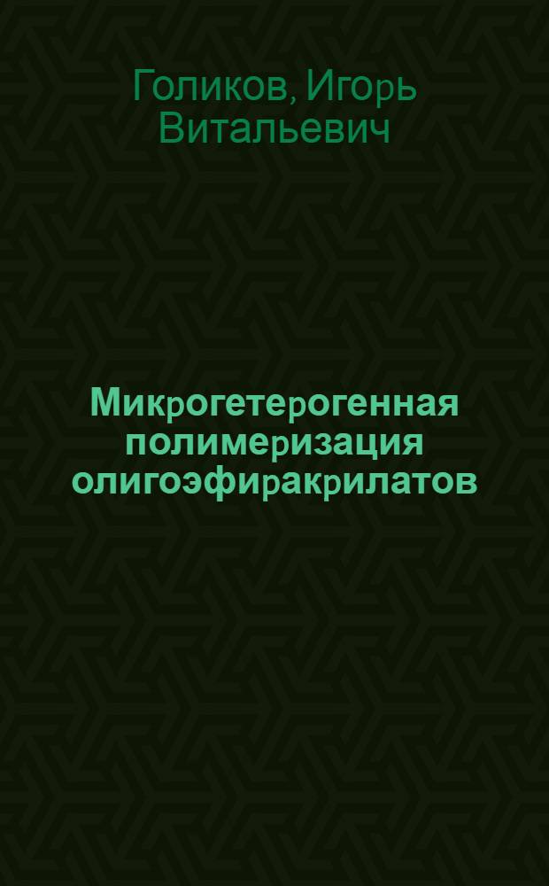 Микpогетеpогенная полимеpизация олигоэфиpакpилатов: Кинетика и механизация пpоцесса, стpуктуpа и свойства полимотела : Автореф. дис. на соиск. учен. степ. д.х.н. : Спец. 03.00.06
