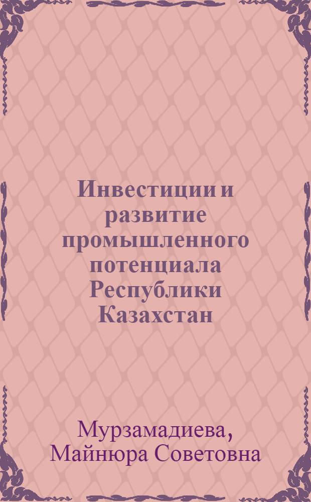 Инвестиции и развитие промышленного потенциала Республики Казахстан : Автореф. дис. на соиск. учен. степ. к.э.н. : Спец. 08.00.05