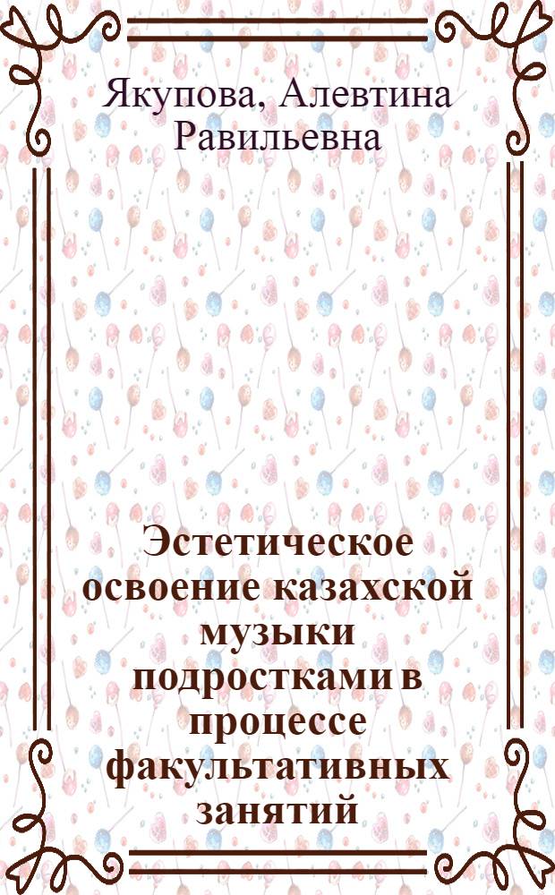 Эстетическое освоение казахской музыки подростками в процессе факультативных занятий : Автореф. дис. на соиск. учен. степ. к.п.н. : Спец. 13.00.02