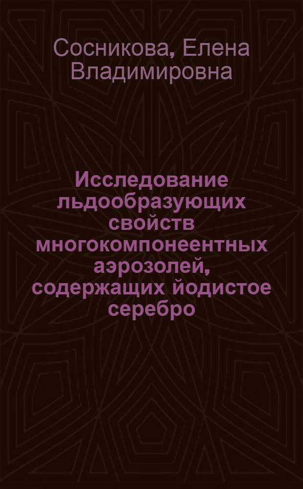 Исследование льдообразующих свойств многокомпонеентных аэрозолей, содержащих йодистое серебро : Автореф. дис. на соиск. учен. степ. к.ф.-м.н. : Спец. 04.00.22