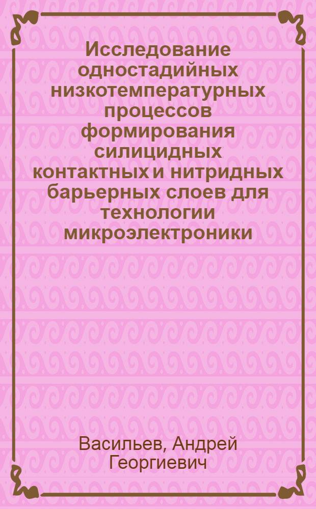 Исследование одностадийных низкотемпературных процессов формирования силицидных контактных и нитридных барьерных слоев для технологии микроэлектроники : Автореф. дис. на соиск. учен. степ. д.ф.-м.н. : Спец. 05.27.01