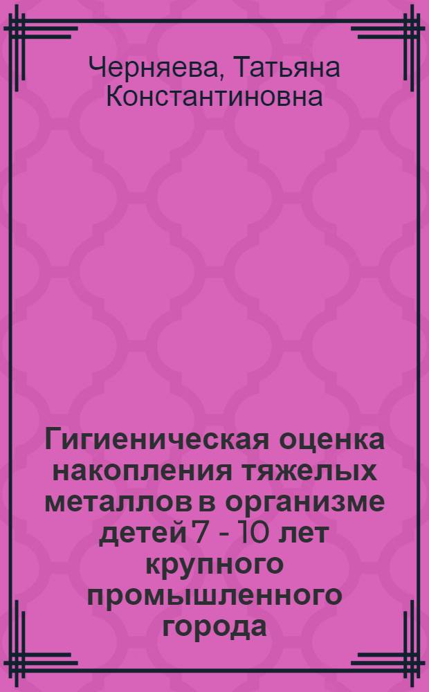 Гигиеническая оценка накопления тяжелых металлов в организме детей 7 - 10 лет крупного промышленного города : Автореф. дис. на соиск. учен. степ. к.м.н. : Спец. 14.00.07