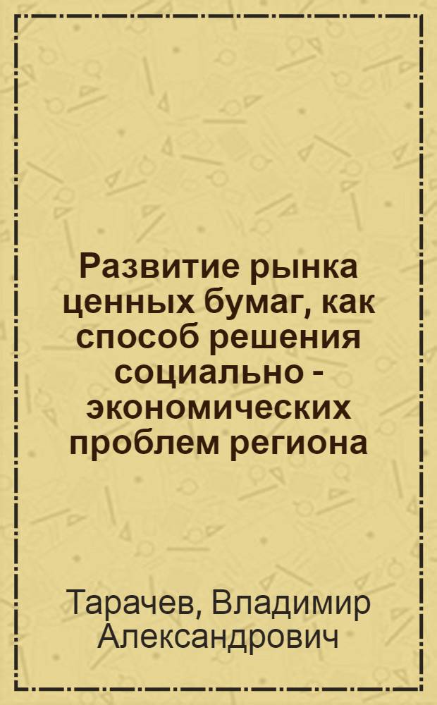 Развитие рынка ценных бумаг, как способ решения социально - экономических проблем региона : Автореф. дис. на соиск. учен. степ. к.э.н. : Спец. 08.00.01