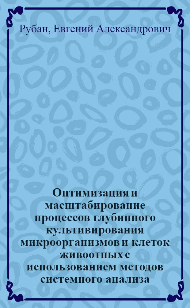 Оптимизация и масштабирование процессов глубинного культивирования микроорганизмов и клеток живоотных с использованием методов системного анализа : Автореф. дис. на соиск. учен. степ. д.б.н. : Спец. 03.00.07